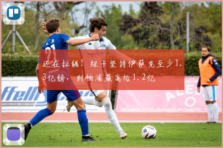 还在拉锯！纽卡坚持伊萨克至少1.3亿镑，利物浦最高给1.2亿